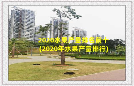 2020水果产量排名前十(2020年水果产量排行)