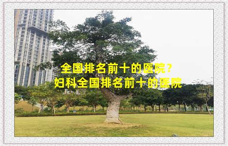 全国排名前十的医院？妇科全国排名前十的医院