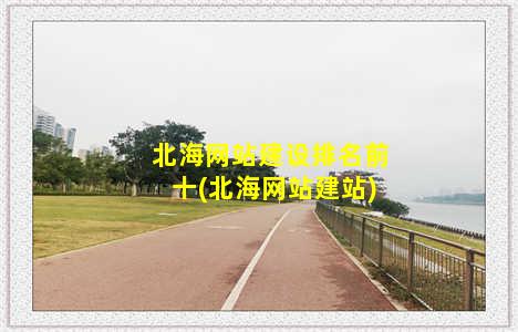 北海网站建设排名前十(北海网站建站)