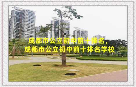 成都市公立初中前十排名，成都市公立初中前十排名学校