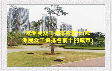 欧洲民众工资排名前十(欧洲民众工资排名前十的城市)