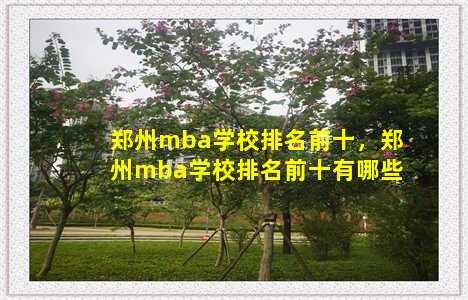 郑州mba学校排名前十，郑州mba学校排名前十有哪些